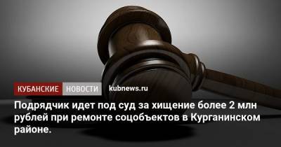 Подрядчик идет под суд за хищение более 2 млн рублей при ремонте соцобъектов в Курганинском районе.