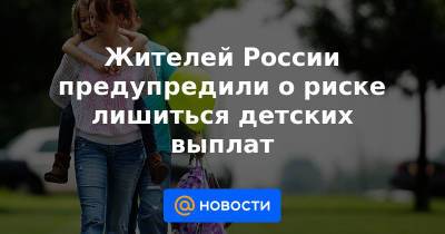 Жителей России предупредили о риске лишиться детских выплат