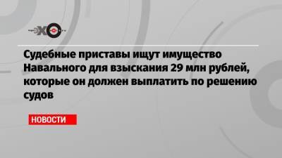 Судебные приставы ищут имущество Навального для взыскания 29 млн рублей, которые он должен выплатить по решению судов