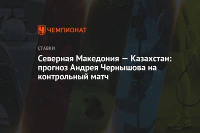 Северная Македония — Казахстан: прогноз Андрея Чернышова на контрольный матч