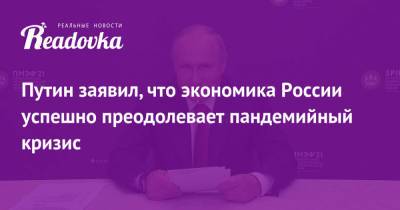 Путин заявил, что экономика России успешно преодолевает пандемийный кризис