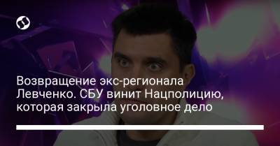 Возвращение экс-регионала Левченко. СБУ винит Нацполицию, которая закрыла уголовное дело
