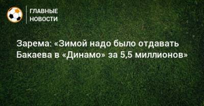 Зарема: «Зимой надо было отдавать Бакаева в «Динамо» за 5,5 миллионов»