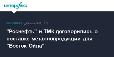 "Роснефть" и ТМК договорились о поставке металлопродукции для "Восток Ойла"