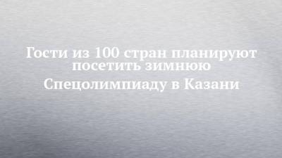 Гости из 100 стран планируют посетить зимнюю Спецолимпиаду в Казани