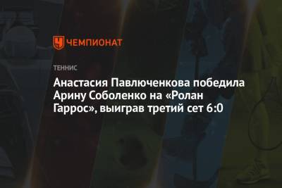 Анастасия Павлюченкова победила Арину Соболенко на «Ролан Гаррос», выиграв третий сет 6:0