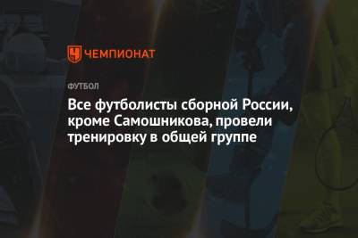 Все футболисты сборной России, кроме Самошникова, провели тренировку в общей группе