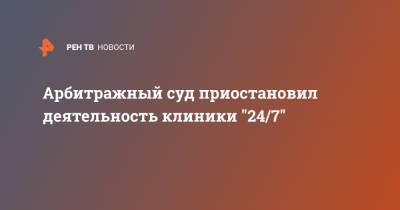 Арбитражный суд приостановил деятельность клиники "24/7"