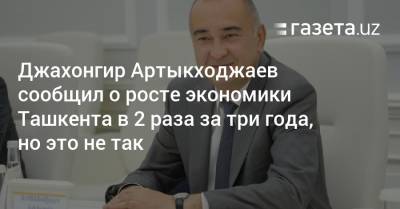 Джахонгир Артыкходжаев сообщил о росте экономики Ташкента в 2 раза за три года, но это не так