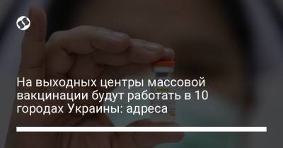 На выходных центры массовой вакцинации будут работать в 10 городах Украины: адреса