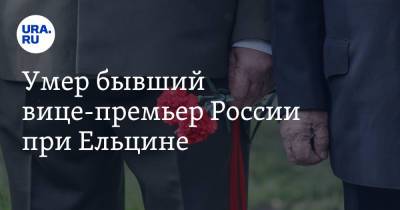 Умер бывший вице-премьер России при Ельцине