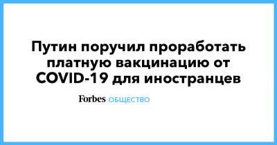 Путин поручил проработать платную вакцинацию от COVID-19 для иностранцев