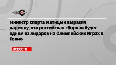 Министр спорта Матицын выразил надежду, что российская сборная будет одним из лидеров на Олимпийских Играх в Токио