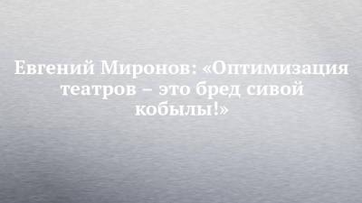 Евгений Миронов: «Оптимизация театров – это бред сивой кобылы!»