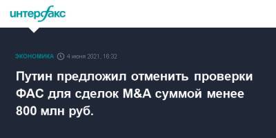 Путин предложил отменить проверки ФАС для сделок M&A суммой менее 800 млн руб.