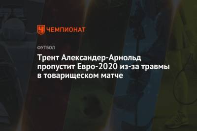 Трент Александер-Арнольд пропустит Евро-2020 из-за травмы в товарищеском матче