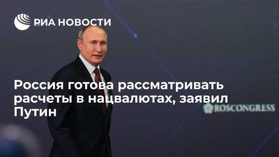 Россия готова рассматривать расчеты в нацвалютах, заявил Путин