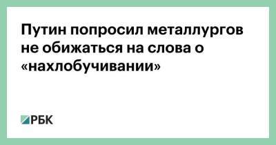 Путин попросил металлургов не обижаться на слова о «нахлобучивании»