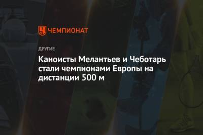 Каноисты Мелантьев и Чеботарь стали чемпионами Европы на дистанции 500 м