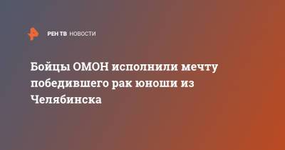 Бойцы ОМОН исполнили мечту победившего рак юноши из Челябинска