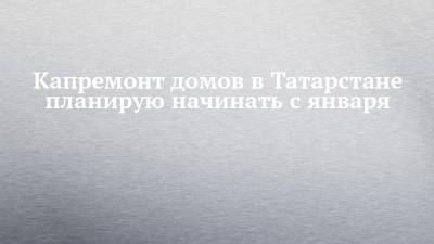 Капремонт домов в Татарстане планирую начинать с января