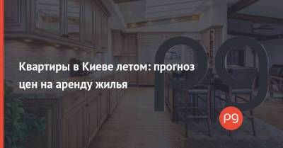 Квартиры в Киеве летом: прогноз цен на аренду жилья