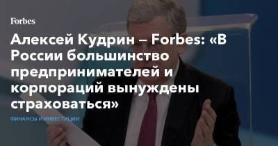 Алексей Кудрин — Forbes: «В России большинство предпринимателей и корпораций вынуждены страховаться»