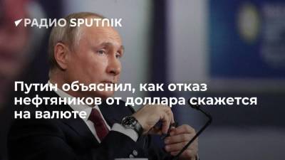 Путин объяснил, как отказ нефтяников от доллара скажется на валюте