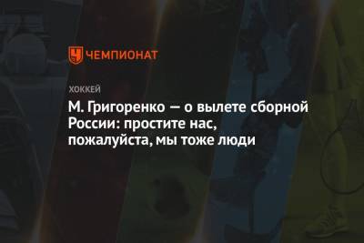 М. Григоренко — о вылете сборной России: простите нас, пожалуйста, мы тоже люди