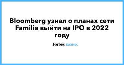 Bloomberg узнал о планах сети Familia выйти на IPO в 2022 году