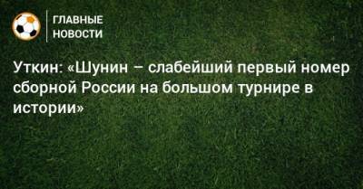 Уткин: «Шунин – слабейший первый номер сборной России на большом турнире в истории»