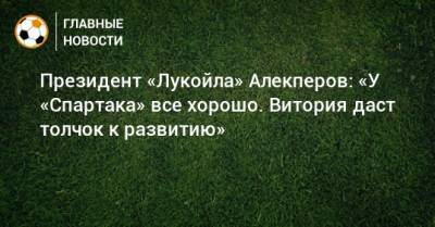 Президент «Лукойла» Алекперов: «У «Спартака» все хорошо. Витория даст толчок к развитию»