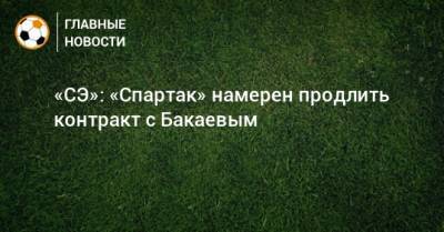 «СЭ»: «Спартак» намерен продлить контракт с Бакаевым
