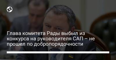 Глава комитета Рады выбыл из конкурса на руководителя САП – не прошел по добропорядочности