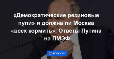 «Демократические резиновые пули» и должна ли Москва «всех кормить». Ответы Путина на ПМЭФ