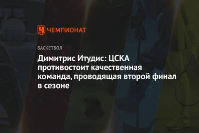 Димитрис Итудис: ЦСКА противостоит качественная команда, проводящая второй финал в сезоне