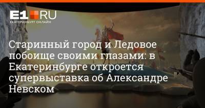 Старинный город и Ледовое побоище своими глазами: в Екатеринбурге откроется супервыставка об Александре Невском