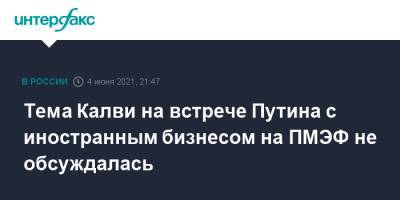 Тема Калви на встрече Путина с иностранным бизнесом на ПМЭФ не обсуждалась