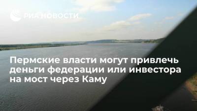 Пермские власти могут привлечь деньги федерации или инвестора на мост через Каму