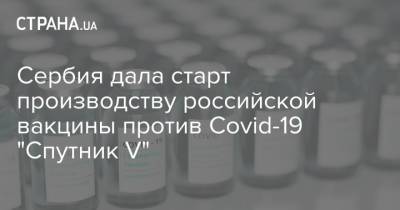 Сербия дала старт производству российской вакцины против Covid-19 "Спутник V"
