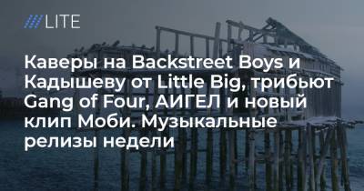 Каверы на Backstreet Boys и Кадышеву от Little Big, трибьют Gang of Four, АИГЕЛ и новый клип Моби. Музыкальные релизы недели
