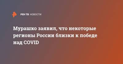 Мурашко заявил, что некоторые регионы России близки к победе над COVID