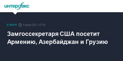 Замгоссекретаря США посетит Армению, Азербайджан и Грузию - interfax.ru - Москва - США - Армения - Грузия - Азербайджан