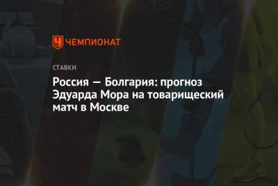 Россия — Болгария: прогноз Эдуарда Мора на товарищеский матч в Москве