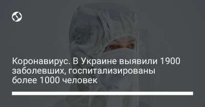 Коронавирус. В Украине выявили 1900 заболевших, госпитализированы более 1000 человек