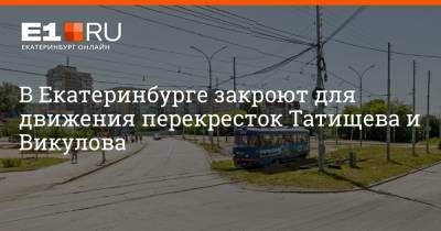 В Екатеринбурге закроют для движения перекресток Татищева и Викулова