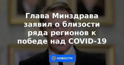 Глава Минздрава заявил о близости ряда регионов к победе над COVID-19