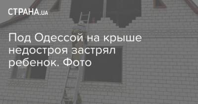 Под Одессой на крыше недостроя застрял ребенок. Фото