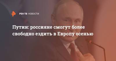Путин: россияне смогут более свободно ездить в Европу осенью