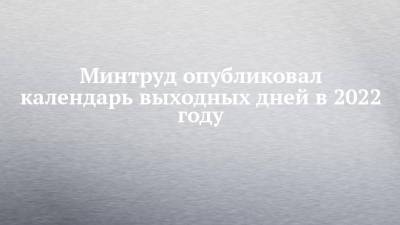 Минтруд опубликовал календарь выходных дней в 2022 году